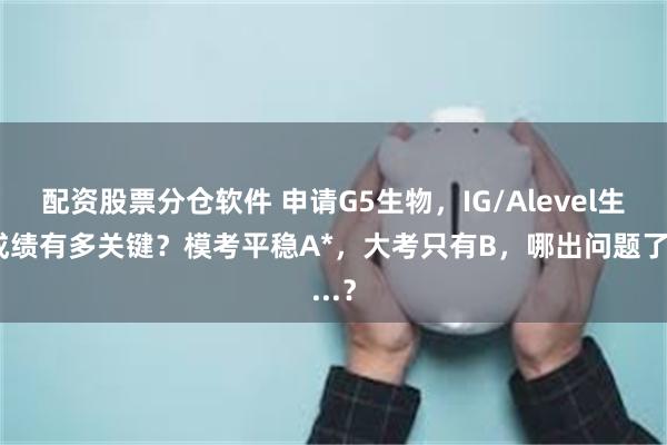 配资股票分仓软件 申请G5生物，IG/Alevel生物成绩有多关键？模考平稳A*，大考只有B，哪出问题了...？