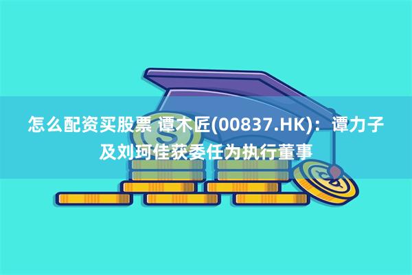 怎么配资买股票 谭木匠(00837.HK)：谭力子及刘珂佳获委任为执行董事