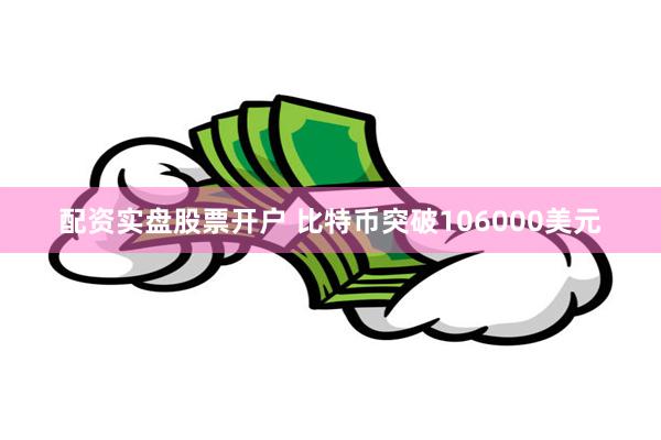 配资实盘股票开户 比特币突破106000美元