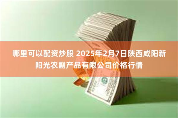 哪里可以配资炒股 2025年2月7日陕西咸阳新阳光农副产品有限公司价格行情