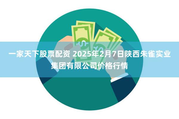 一家天下股票配资 2025年2月7日陕西朱雀实业集团有限公司价格行情