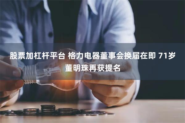 股票加杠杆平台 格力电器董事会换届在即 71岁董明珠再获提名