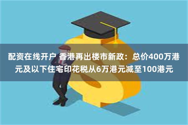 配资在线开户 香港再出楼市新政：总价400万港元及以下住宅印花税从6万港元减至100港元