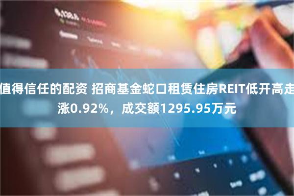 值得信任的配资 招商基金蛇口租赁住房REIT低开高走涨0.92%，成交额1295.95万元