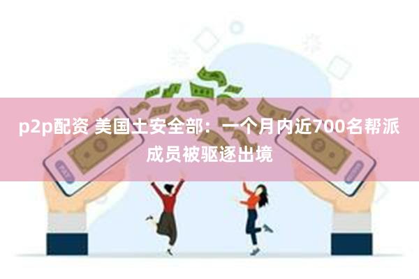 p2p配资 美国土安全部：一个月内近700名帮派成员被驱逐出境