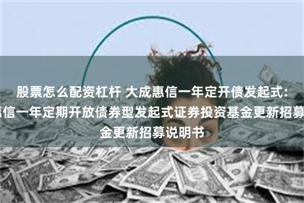 股票怎么配资杠杆 大成惠信一年定开债发起式: 大成惠信一年定期开放债券型发起式证券投资基金更新招募说明书