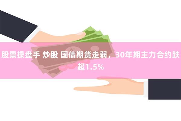 股票操盘手 炒股 国债期货走弱，30年期主力合约跌超1.5%