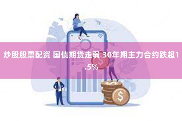 炒股股票配资 国债期货走弱 30年期主力合约跌超1.5%