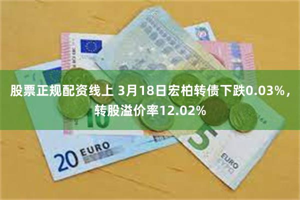 股票正规配资线上 3月18日宏柏转债下跌0.03%，转股溢价率12.02%