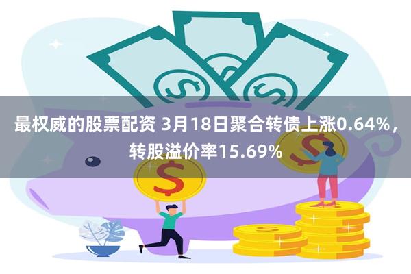 最权威的股票配资 3月18日聚合转债上涨0.64%，转股溢价率15.69%