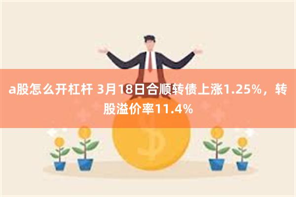 a股怎么开杠杆 3月18日合顺转债上涨1.25%，转股溢价率11.4%