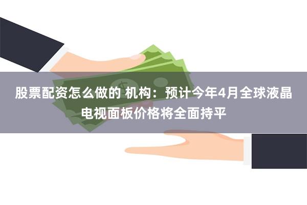 股票配资怎么做的 机构：预计今年4月全球液晶电视面板价格将全面持平